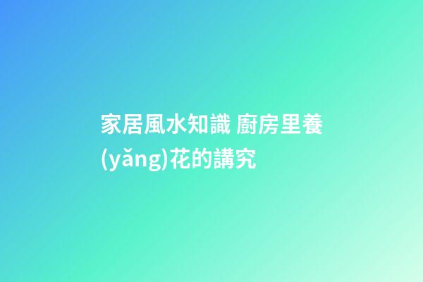 家居風水知識 廚房里養(yǎng)花的講究